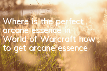 Where is the perfect arcane essence in World of Warcraft (how to get arcane essence)