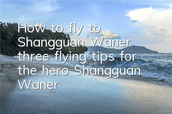 How to fly to Shangguan Wan'er (three flying tips for the hero Shangguan Wan'er)