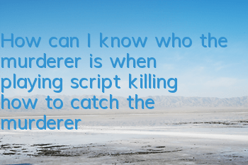 How can I know who the murderer is when playing script killing (how to catch the murderer by script killing)