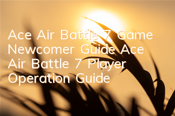 Ace Air Battle 7 Game Newcomer Guide (Ace Air Battle 7 Player Operation Guide)