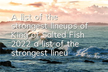 A list of the strongest lineups of King of Salted Fish 2022 (a list of the strongest lineups of King of Salted Fish)