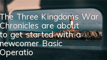 The Three Kingdoms War Chronicles are about to get started with a newcomer (Basic Operation Instructions for the Three Kingdoms War Chronicles Game)