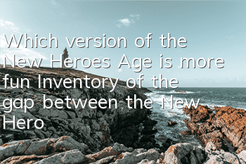 Which version of the New Heroes Age is more fun (Inventory of the gap between the New Heroes Age version)