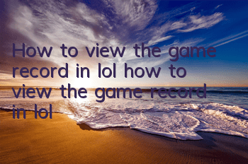 How to view the game record in lol (how to view the game record in lol)