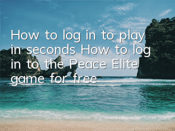 How to log in to play in seconds (How to log in to the Peace Elite game for free)
