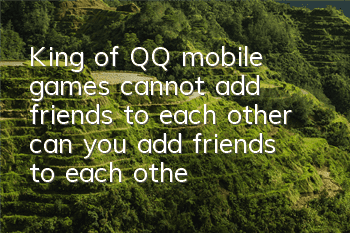 King of QQ mobile games cannot add friends to each other (can you add friends to each other when the QQ mobile game system is different?)