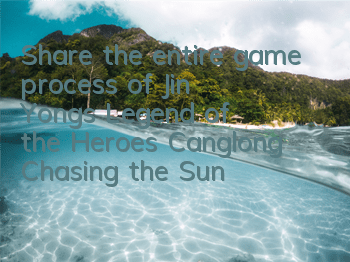 Share the entire game process of Jin Yong's Legend of the Heroes Canglong Chasing the Sun (sharing the strongest strategy of Jin Yong's Legend of the Heroes Canglong Chasing the Sun)