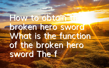 How to obtain the broken hero sword? What is the function of the broken hero sword? (The functions and methods of obtaining the broken hero sword)