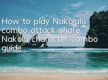 How to play Nakolulu combo attack (share Nakolu character combo guide)