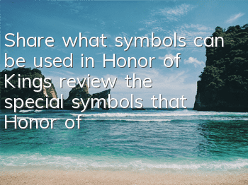 Share what symbols can be used in Honor of Kings (review the special symbols that Honor of Kings can use)