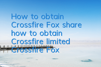 How to obtain Crossfire Fox (share how to obtain Crossfire limited Crossfire Fox)