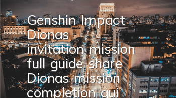 Genshin Impact Diona's invitation mission full guide (share Diona's mission completion guide)