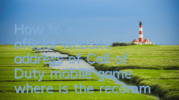 How to enter the official website address of Call of Duty mobile game (where is the recommended entrance to Call of Duty official website)