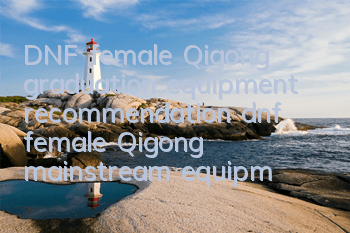 DNF female Qigong graduation equipment recommendation (dnf female Qigong mainstream equipment lineup)