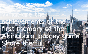 What are the achievements of the first memory of the Akihabara Journey game (Share the full picture book of the first memory of the Akihabara Journey)
