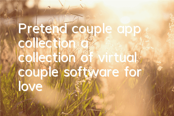 Pretend couple app collection (a collection of virtual couple software for love)