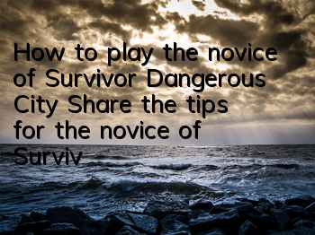 How to play the novice of Survivor Dangerous City (Share the tips for the novice of Survivor Dangerous City game)