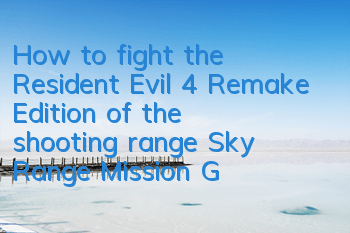 How to fight the Resident Evil 4 Remake Edition of the shooting range (Sky Range Mission Guide)