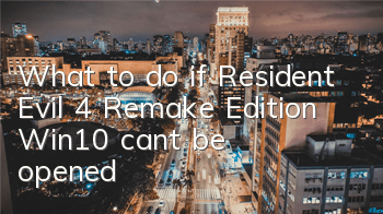 What to do if Resident Evil 4 Remake Edition Win10 can't be opened