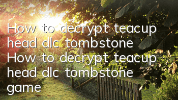 How to decrypt teacup head dlc tombstone (How to decrypt teacup head dlc tombstone game)