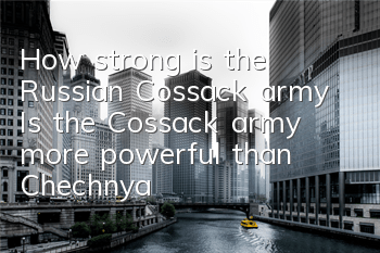 How strong is the Russian Cossack army (Is the Cossack army more powerful than Chechnya)