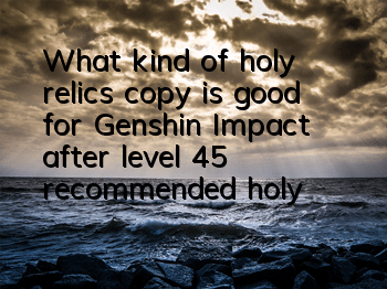 What kind of holy relics copy is good for Genshin Impact after level 45 (recommended holy relics copy of Genshin Impact game)