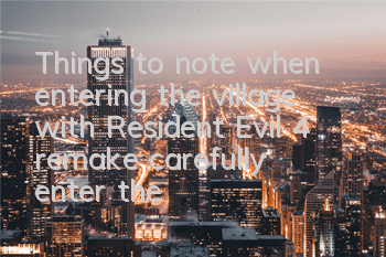 Things to note when entering the village with Resident Evil 4 remake (carefully enter the village with simple, warm and hospitable folk customs)