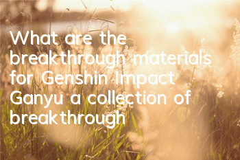 What are the breakthrough materials for Genshin Impact Ganyu (a collection of breakthrough materials and talent materials for Ganyu)