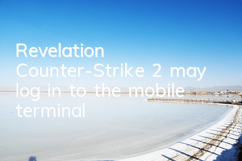 Revelation: Counter-Strike 2 may log in to the mobile terminal