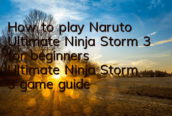 How to play Naruto Ultimate Ninja Storm 3 for beginners (Ultimate Ninja Storm 3 game guide)