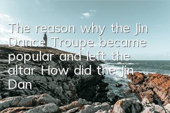 The reason why the Jin Dance Troupe became popular and left the altar (How did the Jin Dance Troupe end?)