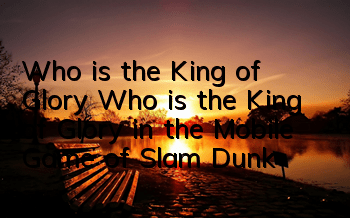 Who is the King of Glory (Who is the King of Glory in the Mobile Game of Slam Dunk)