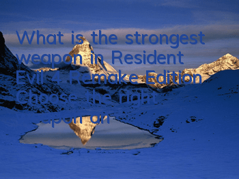 What is the strongest weapon in Resident Evil 4 Remake Edition? Choose the right weapon and feel safe to burst