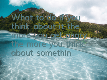 What to do if you think about it the more you get angry (the more you think about something, the more you get angry the way to relieve stress)