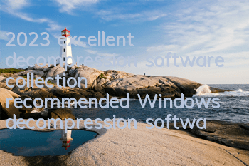 2023 excellent decompression software collection (recommended Windows decompression software)