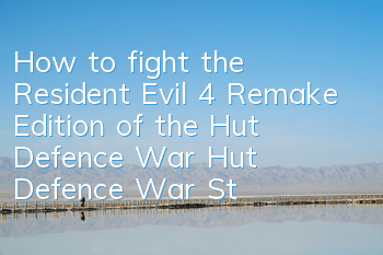 How to fight the Resident Evil 4 Remake Edition of the Hut Defence War (Hut Defence War Strategy)
