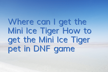 Where can I get the Mini Ice Tiger (How to get the Mini Ice Tiger pet in DNF game)