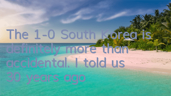 The 1-0 South Korea is definitely more than accidental. I told us 30 years ago