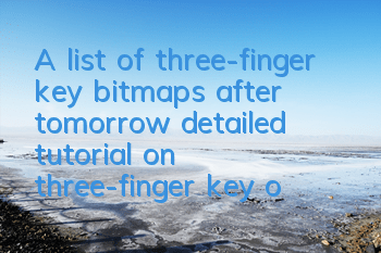 A list of three-finger key bitmaps after tomorrow (detailed tutorial on three-finger key operation after tomorrow)