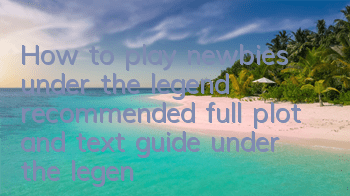 How to play newbies under the legend (recommended full plot and text guide under the legend)