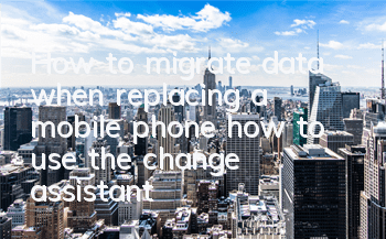 How to migrate data when replacing a mobile phone (how to use the change assistant)