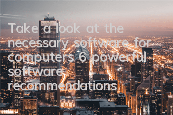 Take a look at the necessary software for computers (6 powerful software recommendations)