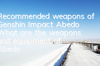 Recommended weapons of Genshin Impact Abedo (What are the weapons and equipment of Abedo)
