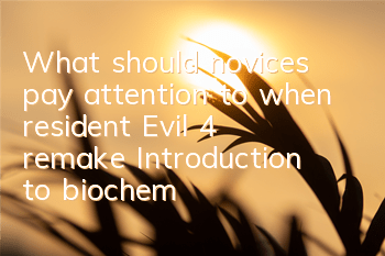 What should novices pay attention to when resident Evil 4 remake? (Introduction to biochemical 4 remake)