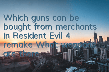 Which guns can be bought from merchants in Resident Evil 4 remake? (What weapons are there for merchants?)