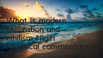What is modern civilization and nihilism (Nigiri historical commentary)