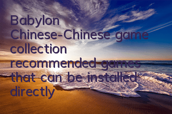 Babylon Chinese-Chinese game collection (recommended games that can be installed directly in Babylon Chinese-Chinese game)