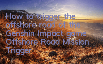 How to trigger the offshore road of the Genshin Impact game (Offshore Road Mission Trigger Guide)
