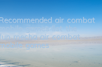 Recommended air combat mobile games (list the fun mecha air combat mobile games)