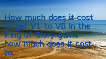 How much does it cost to get V1 to V8 in the King of Glory game (how much does it cost to get up to level 8 of the King of Glory)